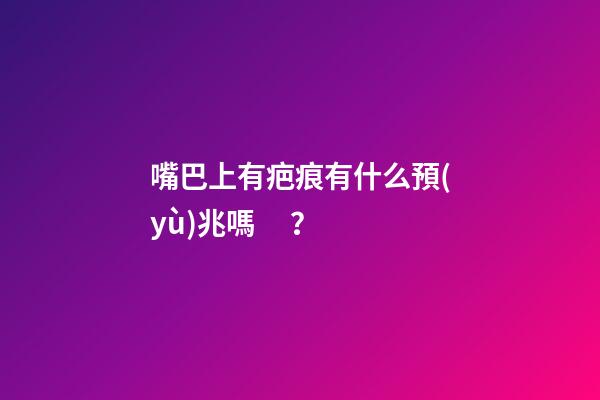 嘴巴上有疤痕有什么預(yù)兆嗎？